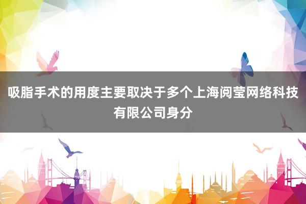 吸脂手术的用度主要取决于多个上海阅莹网络科技有限公司身分