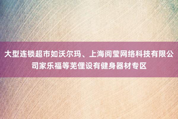 大型连锁超市如沃尔玛、上海阅莹网络科技有限公司家乐福等芜俚设有健身器材专区
