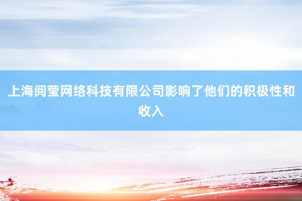 上海阅莹网络科技有限公司影响了他们的积极性和收入