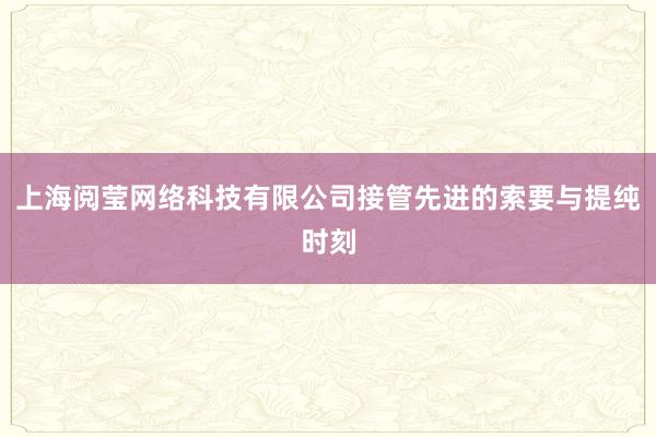 上海阅莹网络科技有限公司接管先进的索要与提纯时刻