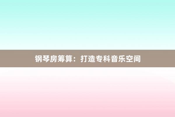 钢琴房筹算：打造专科音乐空间
