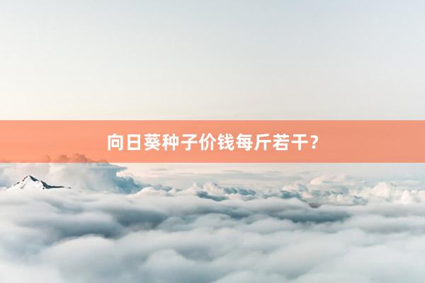 向日葵种子价钱每斤若干？
