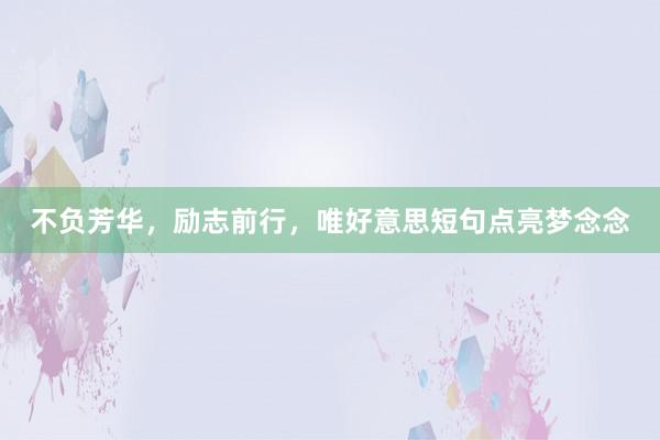 不负芳华，励志前行，唯好意思短句点亮梦念念
